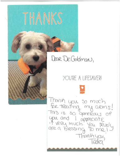 Thank you card for Dr. Mitchel Goldman 'Thanks. Dear Dr. Goldman, You're a lifesaver! Thank you so much for treating my arms! This is so generous of you and I appreciate it very much. You truly are a blessing to me! Thank you, Tedra'