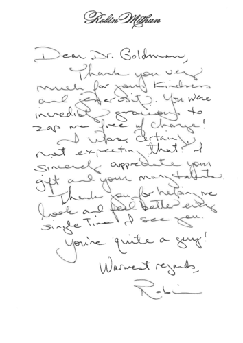 Thank you card for Dr. Mitchel Goldman Dear Dr. Goldman, Thank you very much for your kindness and generosity. You were incredibly gracious to zap me free of charge! I was certainly not expecting that! I sincerely appreciate your gift and your many talents. Thank you for helping me look and feel better every single time I see you. You're quite a guy! Warmest regards, Robin