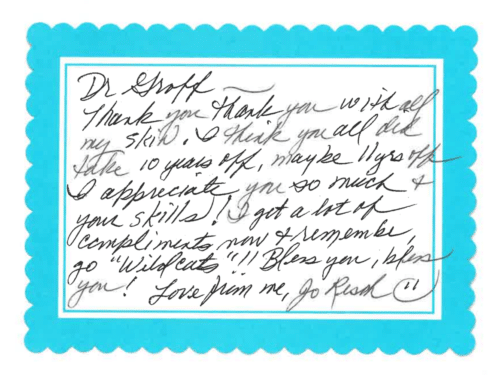 Thank you card for Dr. William Groff 'Dr Groff - Thank you thank you with all my skin. I think you all did take 10 years off, maybe 11 yrs off. I appreciate you so much & your skills! I got a lot of compliments now & remember, go 